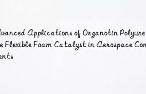 Advanced Applications of Organotin Polyurethane Flexible Foam Catalyst in Aerospace Components
