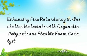 Enhancing Fire Retardancy in Insulation Materials with Organotin Polyurethane Flexible Foam Catalyst