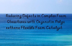 Reducing Defects in Complex Foam Structures with Organotin Polyurethane Flexible Foam Catalyst