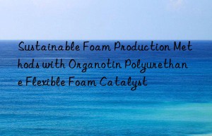 Sustainable Foam Production Methods with Organotin Polyurethane Flexible Foam Catalyst