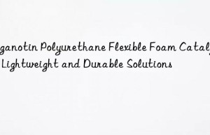 Organotin Polyurethane Flexible Foam Catalyst in Lightweight and Durable Solutions