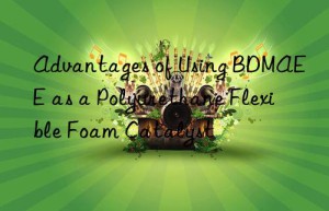 Advantages of Using BDMAEE as a Polyurethane Flexible Foam Catalyst