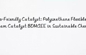 Eco-Friendly Catalyst: Polyurethane Flexible Foam Catalyst BDMAEE in Sustainable Chemistry