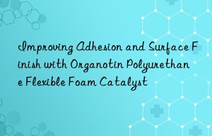 Improving Adhesion and Surface Finish with Organotin Polyurethane Flexible Foam Catalyst