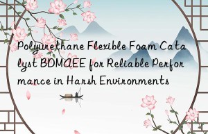 Polyurethane Flexible Foam Catalyst BDMAEE for Reliable Performance in Harsh Environments