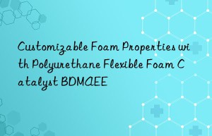 Customizable Foam Properties with Polyurethane Flexible Foam Catalyst BDMAEE