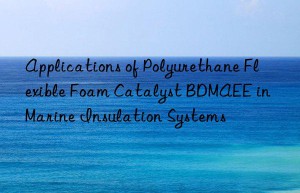 Applications of Polyurethane Flexible Foam Catalyst BDMAEE in Marine Insulation Systems