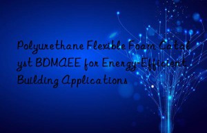 Polyurethane Flexible Foam Catalyst BDMAEE for Energy-Efficient Building Applications