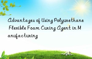 Advantages of Using Polyurethane Flexible Foam Curing Agent in Manufacturing