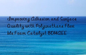 Improving Adhesion and Surface Quality with Polyurethane Flexible Foam Catalyst BDMAEE
