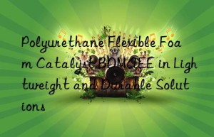 Polyurethane Flexible Foam Catalyst BDMAEE in Lightweight and Durable Solutions