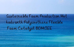 Sustainable Foam Production Methods with Polyurethane Flexible Foam Catalyst BDMAEE
