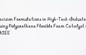 Precision Formulations in High-Tech Industries Using Polyurethane Flexible Foam Catalyst BDMAEE