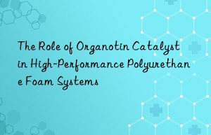 The Role of Organotin Catalyst in High-Performance Polyurethane Foam Systems