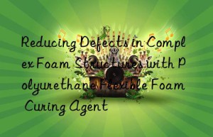 Reducing Defects in Complex Foam Structures with Polyurethane Flexible Foam Curing Agent