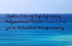 Applications of High Efficiency Polyurethane Flexible Foam Catalyst in Industrial Manufacturing