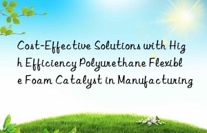 Cost-Effective Solutions with High Efficiency Polyurethane Flexible Foam Catalyst in Manufacturing