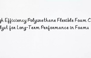 High Efficiency Polyurethane Flexible Foam Catalyst for Long-Term Performance in Foams