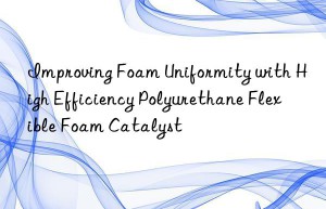 Improving Foam Uniformity with High Efficiency Polyurethane Flexible Foam Catalyst