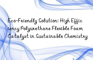 Eco-Friendly Solution: High Efficiency Polyurethane Flexible Foam Catalyst in Sustainable Chemistry