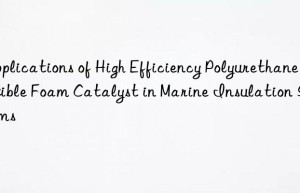 Applications of High Efficiency Polyurethane Flexible Foam Catalyst in Marine Insulation Systems