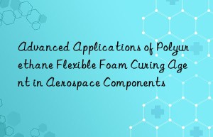 Advanced Applications of Polyurethane Flexible Foam Curing Agent in Aerospace Components