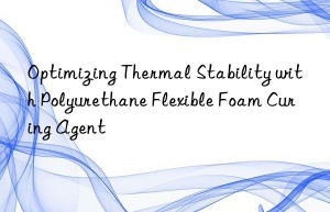 Optimizing Thermal Stability with Polyurethane Flexible Foam Curing Agent