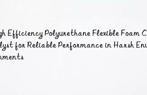 High Efficiency Polyurethane Flexible Foam Catalyst for Reliable Performance in Harsh Environments