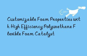 Customizable Foam Properties with High Efficiency Polyurethane Flexible Foam Catalyst
