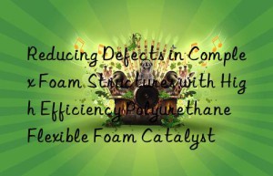 Reducing Defects in Complex Foam Structures with High Efficiency Polyurethane Flexible Foam Catalyst