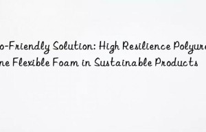 Eco-Friendly Solution: High Resilience Polyurethane Flexible Foam in Sustainable Products