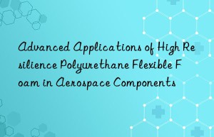Advanced Applications of High Resilience Polyurethane Flexible Foam in Aerospace Components