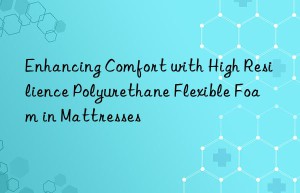 Enhancing Comfort with High Resilience Polyurethane Flexible Foam in Mattresses