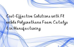 Cost-Effective Solutions with Flexible Polyurethane Foam Catalyst in Manufacturing