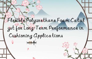 Flexible Polyurethane Foam Catalyst for Long-Term Performance in Cushioning Applications
