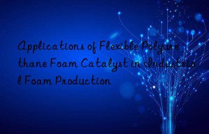 Applications of Flexible Polyurethane Foam Catalyst in Industrial Foam Production