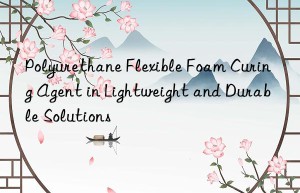 Polyurethane Flexible Foam Curing Agent in Lightweight and Durable Solutions