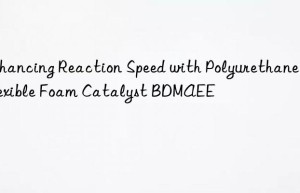 Enhancing Reaction Speed with Polyurethane Flexible Foam Catalyst BDMAEE