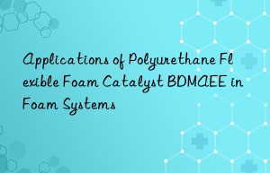 Applications of Polyurethane Flexible Foam Catalyst BDMAEE in Foam Systems