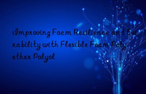 Improving Foam Resilience and Durability with Flexible Foam Polyether Polyol
