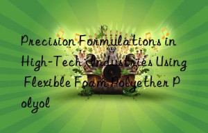 Precision Formulations in High-Tech Industries Using Flexible Foam Polyether Polyol