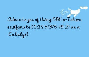 Advantages of Using DBU p-Toluenesulfonate (CAS 51376-18-2) as a Catalyst