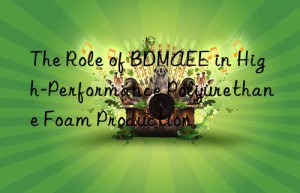 The Role of BDMAEE in High-Performance Polyurethane Foam Production