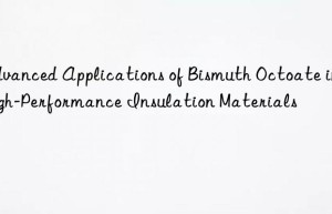 Advanced Applications of Bismuth Octoate in High-Performance Insulation Materials