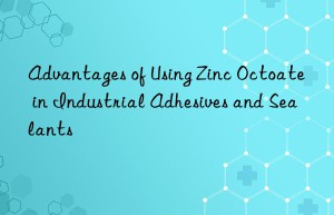 Advantages of Using Zinc Octoate in Industrial Adhesives and Sealants