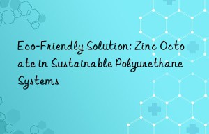 Eco-Friendly Solution: Zinc Octoate in Sustainable Polyurethane Systems