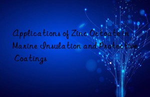 Applications of Zinc Octoate in Marine Insulation and Protective Coatings