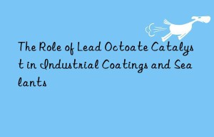 The Role of Lead Octoate Catalyst in Industrial Coatings and Sealants