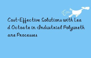 Cost-Effective Solutions with Lead Octoate in Industrial Polyurethane Processes