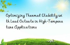Optimizing Thermal Stability with Lead Octoate in High-Temperature Applications